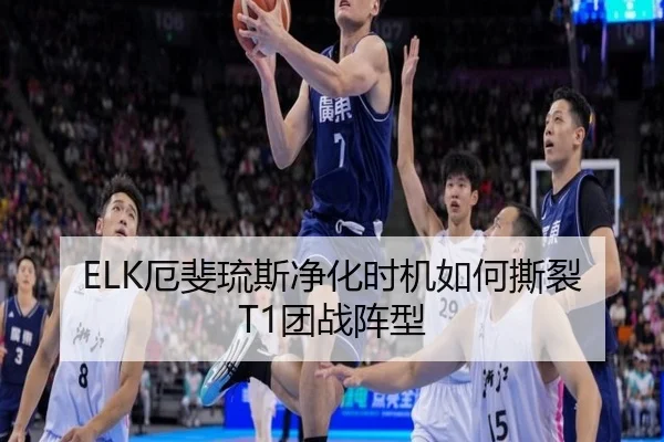 ELK厄斐琉斯净化时机如何撕裂T1团战阵型