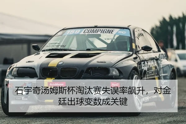 石宇奇汤姆斯杯淘汰赛失误率飙升，对金廷出球变数成关键